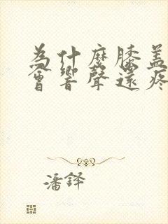 为什么膝盖弯曲会响声还疼