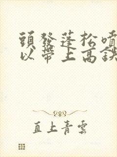 头发蓬松喷雾可以带上高铁吗