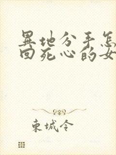 异地分手怎么挽回死心的女朋友