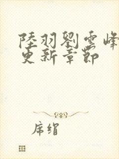 陆羽刘云峰最新更新章节