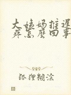 大姨妈推迟还胸疼怎么回事