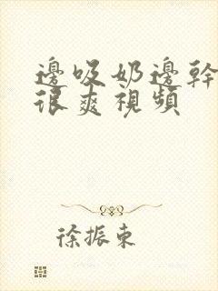 边吸奶边干下面很爽视频