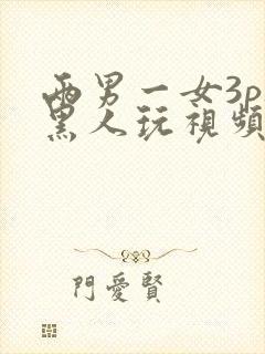 两男一女3p被黑人玩视频