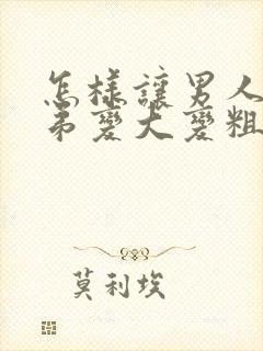 怎样让男人的弟弟变大变粗