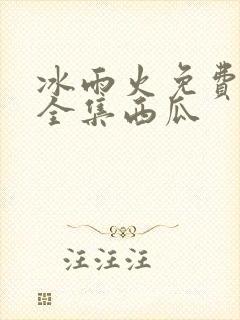 冰雨火免费观看全集西瓜