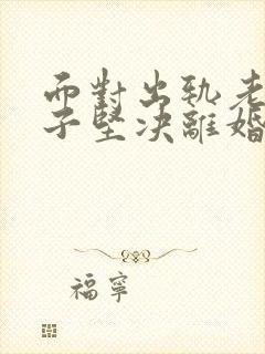 面对出轨老公妻子坚决离婚