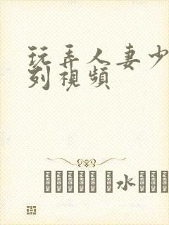 玩弄人妻少妇系列视频