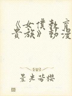 《女仆教育没落贵族》动漫第二季在线观看