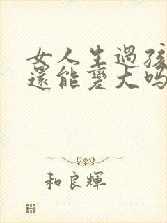 女人生过孩子胸还能变大吗