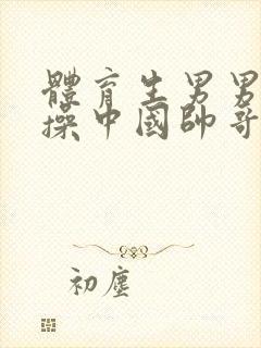 体育生男男老外操中国帅哥viedo网站