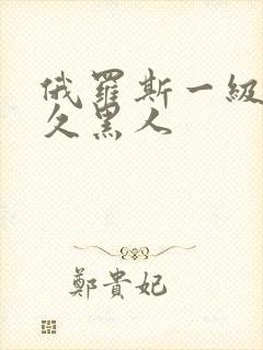 俄罗斯一级片久久黑人