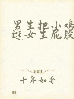 男生把小鸡鸡插进女生屁股里视频