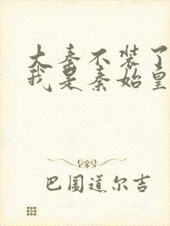 大秦不装了你爹我是秦始皇小说免费读