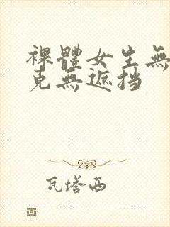 裸体女生无马赛克无遮挡