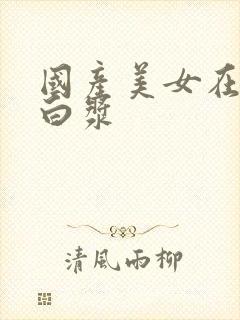 国产美女在线流白浆