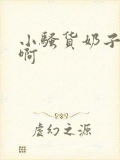 小骚货奶子真大啊