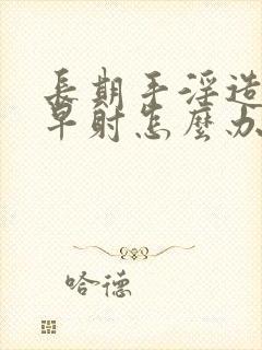 长期手淫造成 早射怎么办