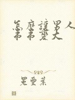 怎么让男人的小弟弟变大