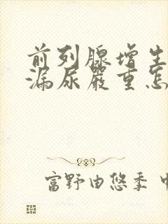 前列腺增生术后漏尿严重怎么办?