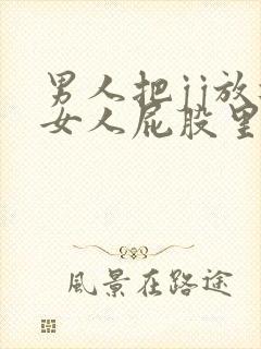 男人把jj放进女人屁股里视频