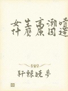 女生高潮喷水是什么原因造成的呢封面