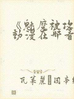 《魅魔被攻陷》动漫在哪看全集