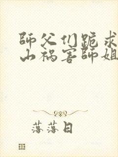 师父们跪求我下山祸害师姐在线观看