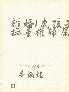 离婚1岁孩子的抚养权归属问题