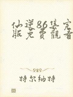 仙逆86集完整版免费观看高清