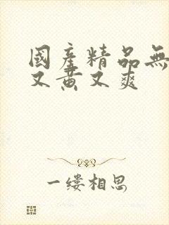 国产精品无遮挡又黄又爽