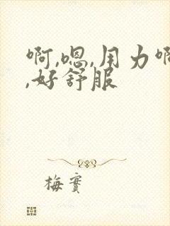 啊,嗯,用力啊,好舒服