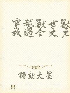 穿越兽世兽夫求放过全文免费