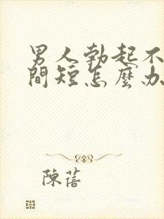 男人勃起不坚时间短怎么办