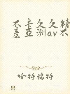 不卡久久精品国产亚洲av不卡