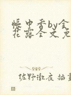 帐中香by金银花露全文免费阅读无弹窗大结局