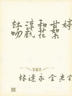 杜淳和甘婷婷拍吻戏花絮