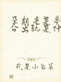 孕期老是梦见老公出轨是什么征兆