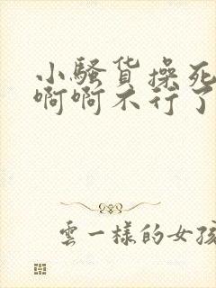 小骚货操死你啊啊啊不行了小说