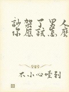 吵架了男人不理你应该怎么做