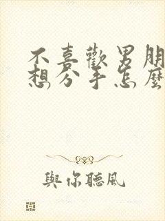 不喜欢男朋友了想分手怎么办