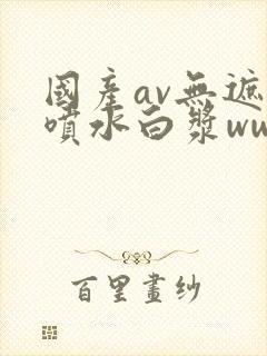 国产av无遮挡喷水白浆www