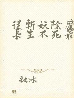 从斩妖除魔开始长生不死最新章节在线阅读