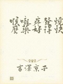 喉咙疼发烧吃什么药好得快