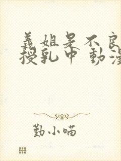 义姐是不良妈妈授乳中 动漫