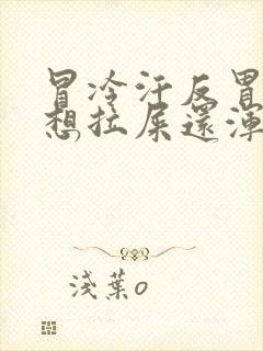 冒冷汗反胃想吐想拉屎还浑身乏力