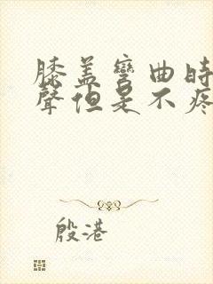 膝盖弯曲时有响声但是不疼