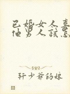 已婚女人喜欢其他男人该怎么办