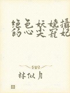 绝色妖娆摄政王的心尖宠妃