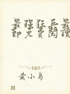 最强狂兵最新章节免费阅读全文