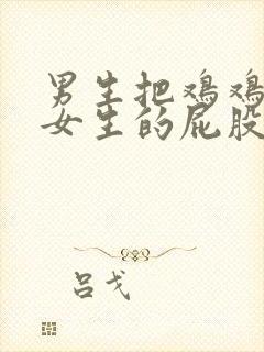 男生把鸡鸡插在女生的屁股里